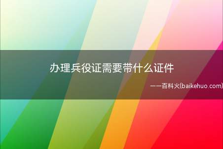 办理兵役证需要带什么证件(兵役证的办理分为以下两种情况)