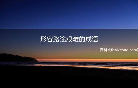 形容路途艰难的成语(形容路途十分漫长,形容走远路的艰难)