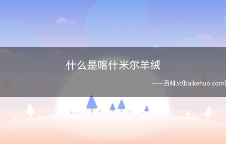 什么是喀什米尔羊绒(喀什米尔(Cashmere)高原位于印度、巴基斯坦和中国的交)