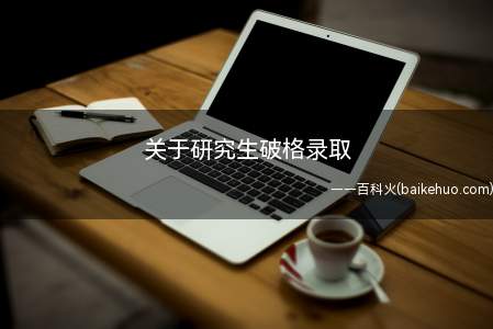 关于研究生破格录取(考研破格录取主要其实说的就是专业课)