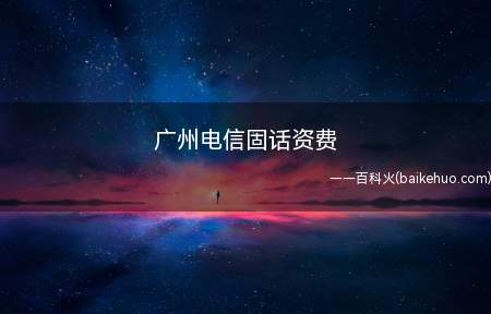 广州电信固话资费(广州电信固话资费是多少)