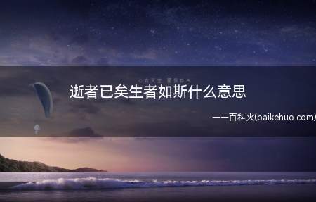 逝者已矣生者如斯什么意思(“逝者已矣,生者如斯”的意思是:死去的人已经离我们而去)