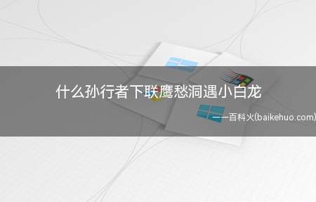 什么孙行者下联鹰愁洞遇小白龙(上联是花果山出孙行者,下联是“鹰愁洞遇小白龙”)