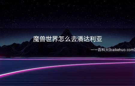 魔兽世界怎么去潘达利亚(魔兽世界如何去潘达利亚)