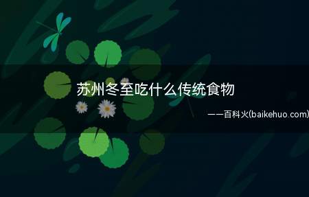 苏州冬至吃什么传统食物(苏州冬至吃的传统食物是酒酿、馄饨、冬至团和羊肉)