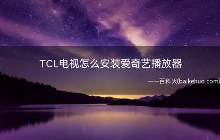 TCL电视怎么安装爱奇艺播放器(TCL电视安装爱奇艺播放器,可通过以下两种方法进行下载并安装)