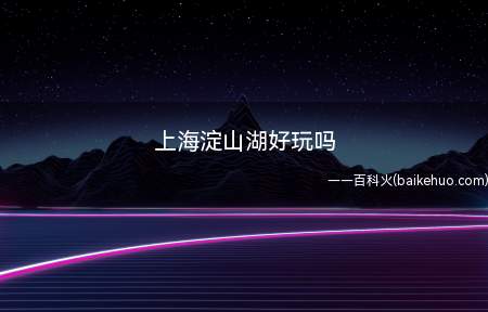 上海淀山湖好玩吗(上海淀山湖旅游风景区有哪些?)