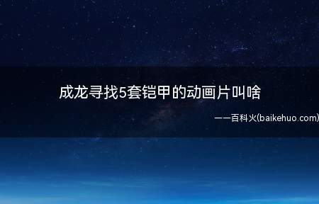 成龙寻找5套铠甲的动画片叫啥(成龙寻找5套铠甲的动画片)