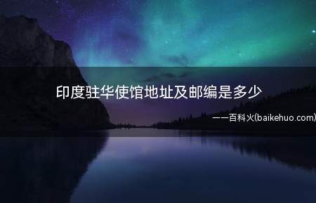 印度驻华使馆地址及邮编是多少(印度驻华大使馆地址是多少)