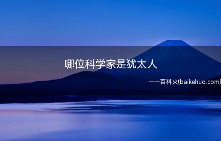 哪位科学家是犹太人(爱因斯坦被公认为是继伽利略、牛顿以来最伟大的物理学家)