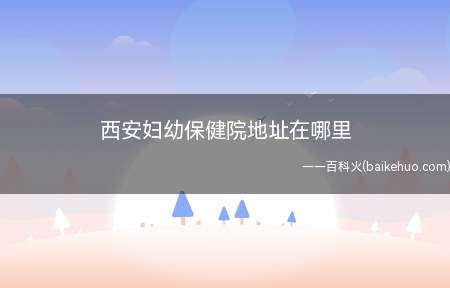 西安妇幼保健院地址在哪里(西安妇幼保健院地址:西安市西大街73号(鼓楼西约300米))