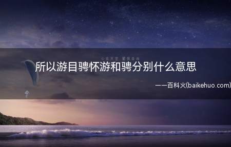 所以游目骋怀游和骋分别什么意思(游目骋怀,意为纵目四望,开阔心胸)