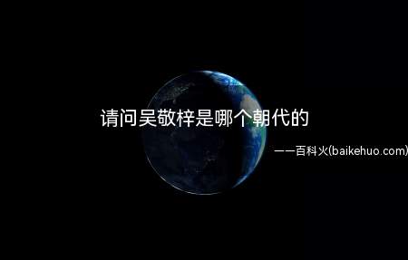请问吴敬梓是哪个朝代的(吴敬梓是清代最伟大的小说家之一,字敏轩,一字文木,号粒民,汉)