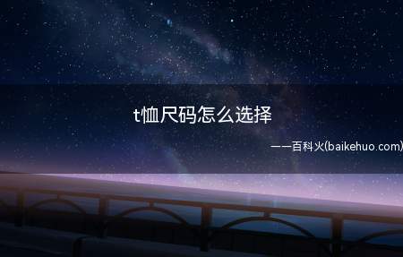 t恤尺码怎么选择(短袖等上衣有着不同的号码)