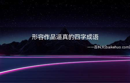 形容作品逼真的四字成语(形容画作生动逼真的一样吗?)