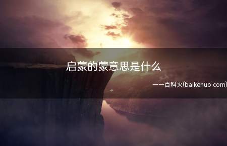 启蒙的蒙意思是什么(启蒙的蒙意思是没有知识,愚昧)