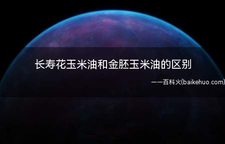 长寿花玉米油和金胚玉米油的区别(长寿花金胚玉米油的功效与作用)