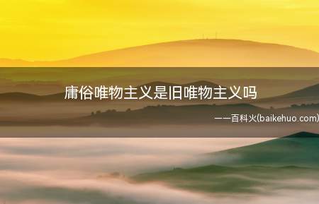庸俗唯物主义是旧唯物主义吗(庸俗唯物主义不是旧唯物)