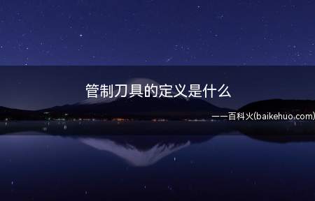 管制刀具的定义是什么(管控刀具的佩戴范畴和生产制造、销货均有法律规定办理手续)