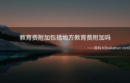 教育费附加包括地方教育费附加吗(教育经费包括地方教育费附加)