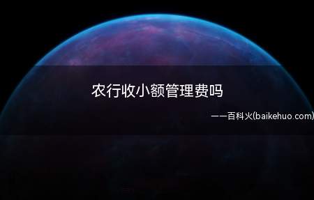 农行收小额管理费吗(中国农业银行不收取小额管理费)