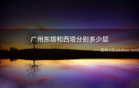 广州东塔和西塔分别多少层(广州东塔地面111层,地下5层,广州西塔)