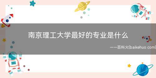 南京理工大学最好的专业是什么(武器系统工程专业最强,武器学科有两位院士,全国排名第一)