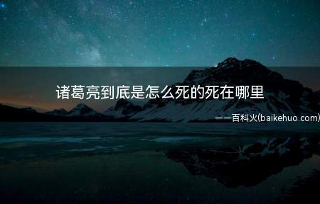 诸葛亮到底是怎么死的死在哪里(于建兴十二年在五丈原逝世)