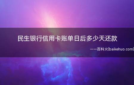 民生银行信用卡账单日后多少天还款(民生银行银行信用卡账单日后20天)