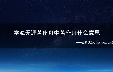 学海无涯苦作舟中苦作舟什么意思(苦作舟是指以刻苦学习的态度为船)