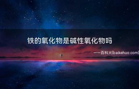 铁的氧化物是碱性氧化物吗(氧化亚铁和氧化铁的区别)
