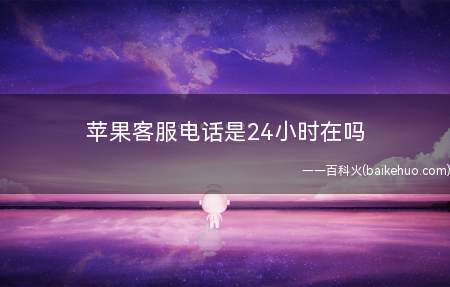 苹果客服电话是24小时在吗(苹果客服电话不是24小时在线的)