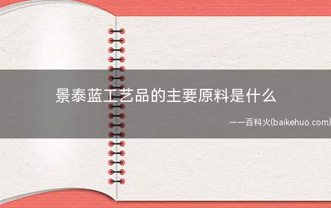景泰蓝工艺品的主要原料是什么(景泰蓝用的珐琅料多见国内矿物料)