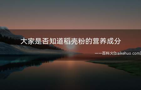 大家是否知道稻壳粉的营养成分(稻壳粉在食品产业中的运用)