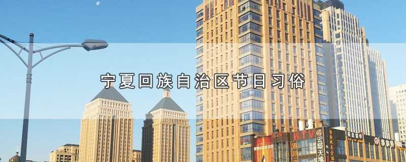 宁夏回族自治区节日习俗(宁夏回族自治区有哪些节日习俗)