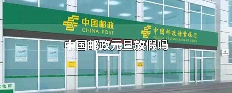 邮政局元旦放假吗(中国邮政储蓄银行元旦上班吗)