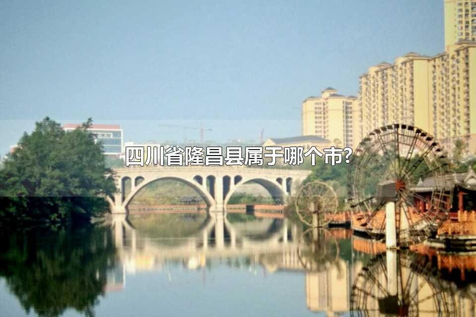 四川省隆昌县属于哪个市(四川省隆昌县属于哪个市地图)