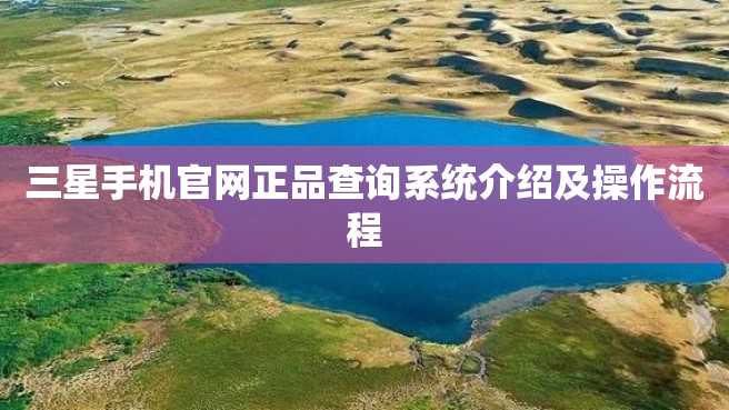 三星手机官网正品查询系统介绍及操作流程 三星手机官网正品查询系统介绍及操作流程