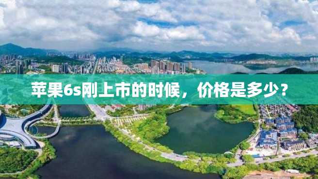 苹果6s刚上市的时候,价格是多少? 苹果6s刚上市的时候,价格是多少?