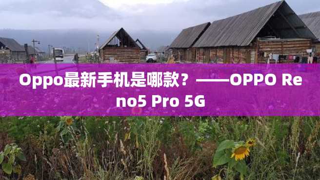 Oppo最新手机是哪款?——OPPO Reno5 Pro 5G Oppo最新手机是哪款?——OPPO Reno5 Pro 5G