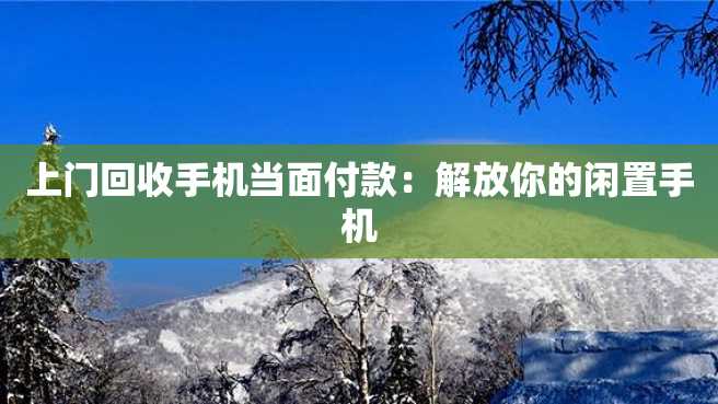 上门回收手机当面付款:解放你的闲置手机 上门回收手机当面付款:解放你的闲置手机