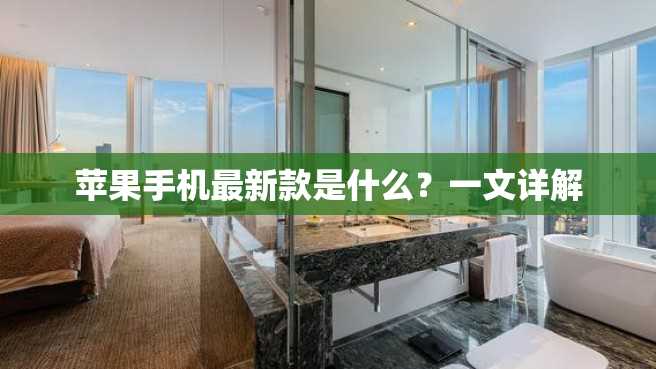 苹果手机最新款是什么?一文详解 苹果手机最新款是什么?一文详解