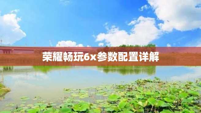 荣耀畅玩6x参数配置详解 荣耀畅玩6x参数配置详解