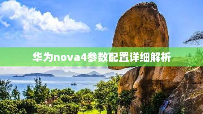 华为nova4参数配置详细解析 华为nova4参数配置详细解析