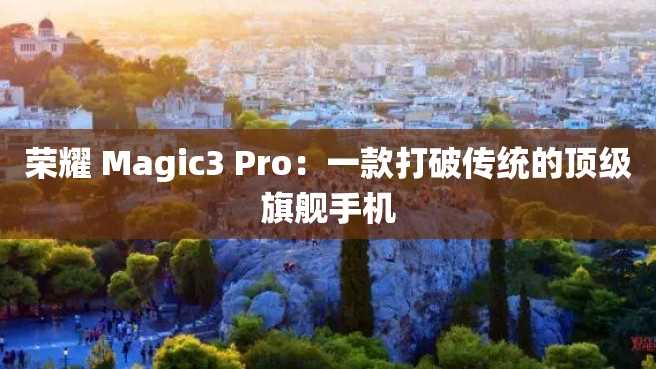 荣耀 Magic3 Pro：一款打破传统的顶级旗舰手机