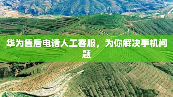 华为售后电话人工客服,为你解决手机问题 华为售后电话人工客服,为你解决手机问题
