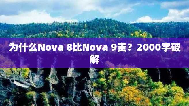 为什么Nova 8比Nova 9贵？2000字破解