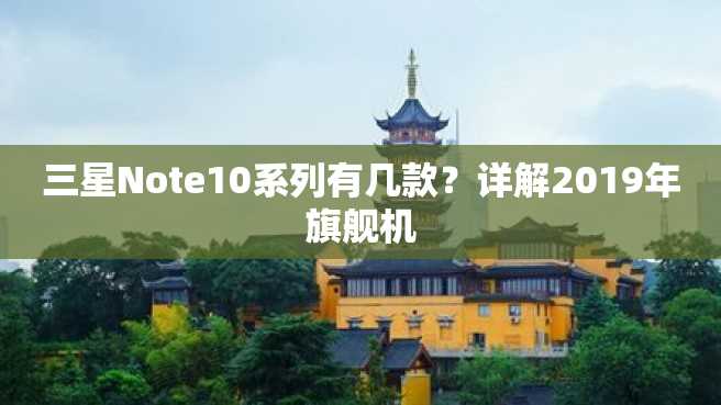三星Note10系列有几款?详解2019年旗舰机 三星Note10系列有几款?详解2023年旗舰机