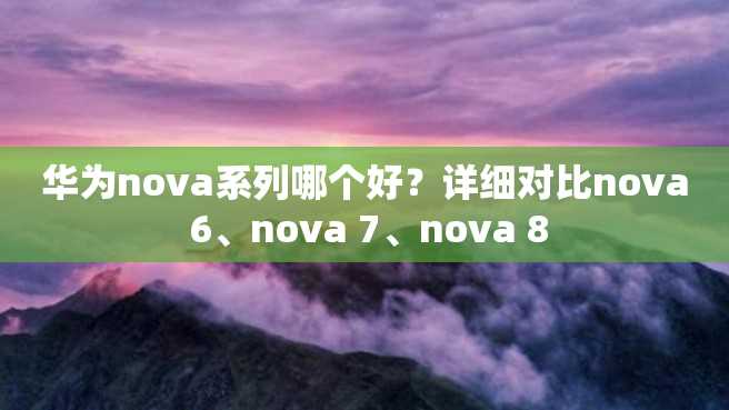 华为nova系列哪个好？详细对比nova 6、nova 7、nova 8