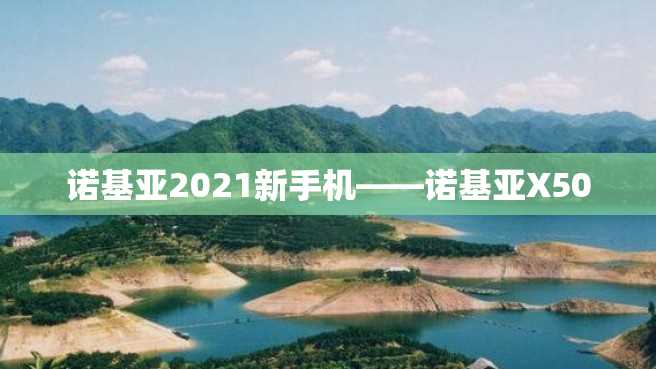 诺基亚2021新手机——诺基亚X50 诺基亚2023新手机——诺基亚X50